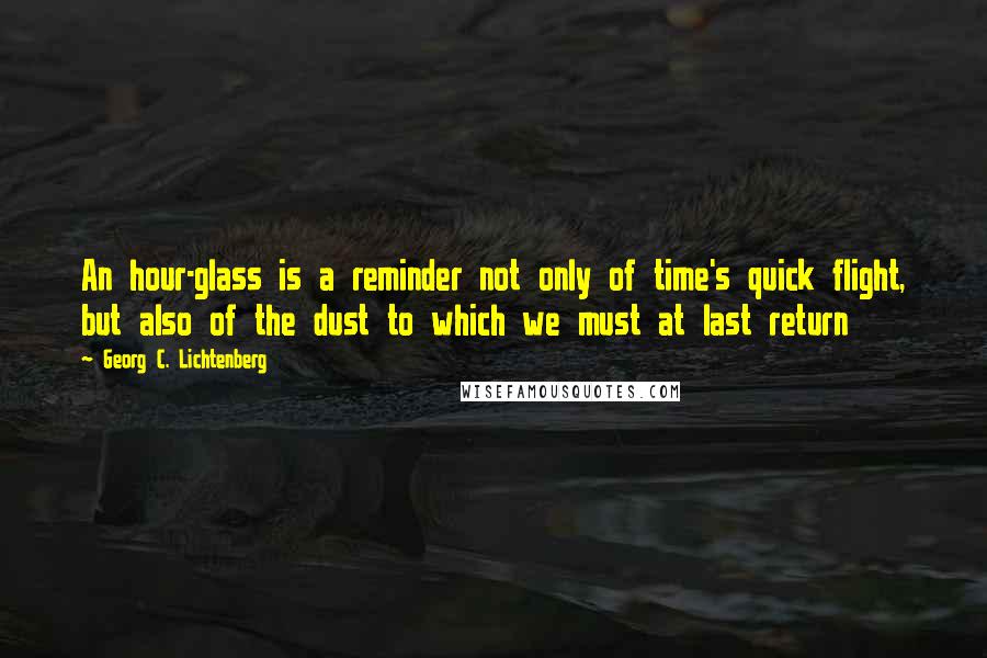 Georg C. Lichtenberg Quotes: An hour-glass is a reminder not only of time's quick flight, but also of the dust to which we must at last return