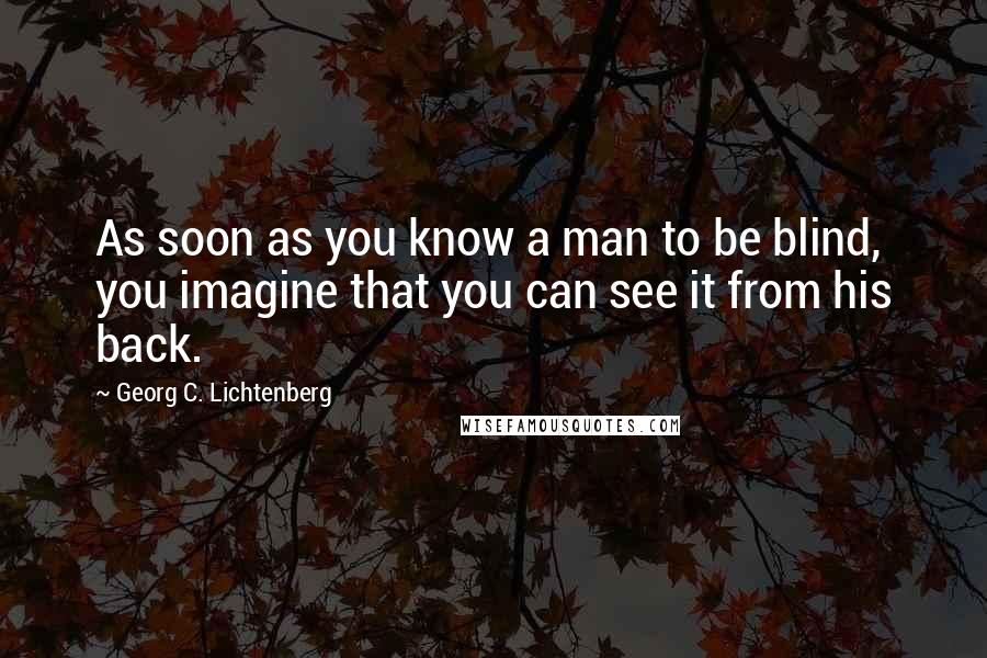 Georg C. Lichtenberg Quotes: As soon as you know a man to be blind, you imagine that you can see it from his back.