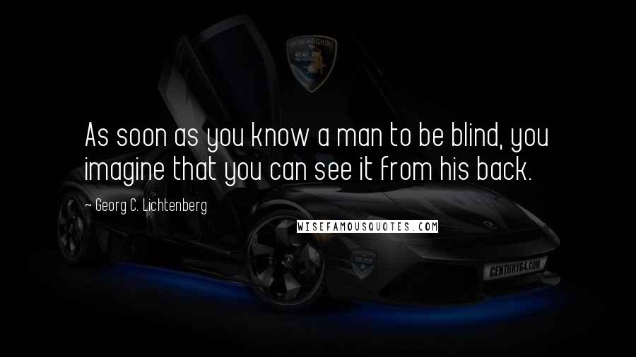 Georg C. Lichtenberg Quotes: As soon as you know a man to be blind, you imagine that you can see it from his back.