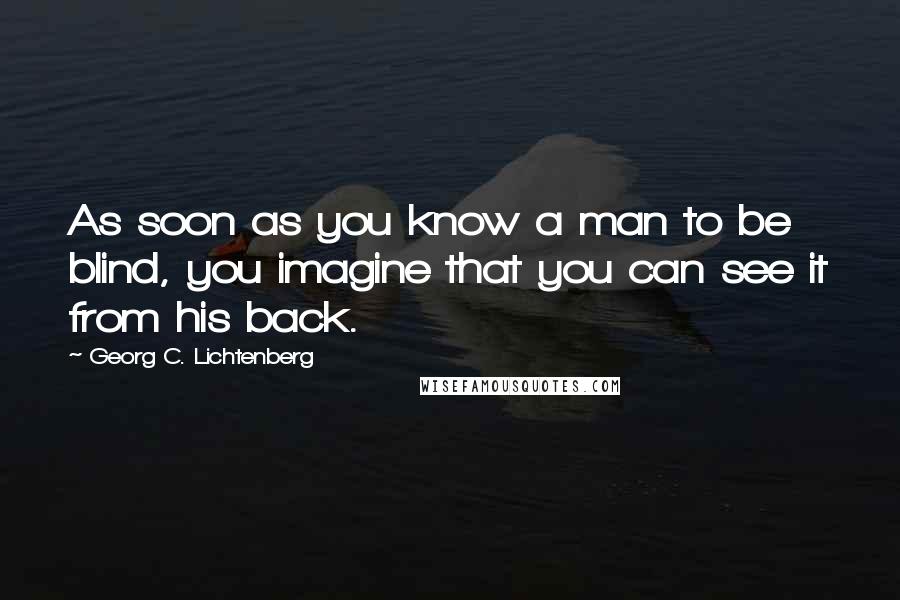 Georg C. Lichtenberg Quotes: As soon as you know a man to be blind, you imagine that you can see it from his back.