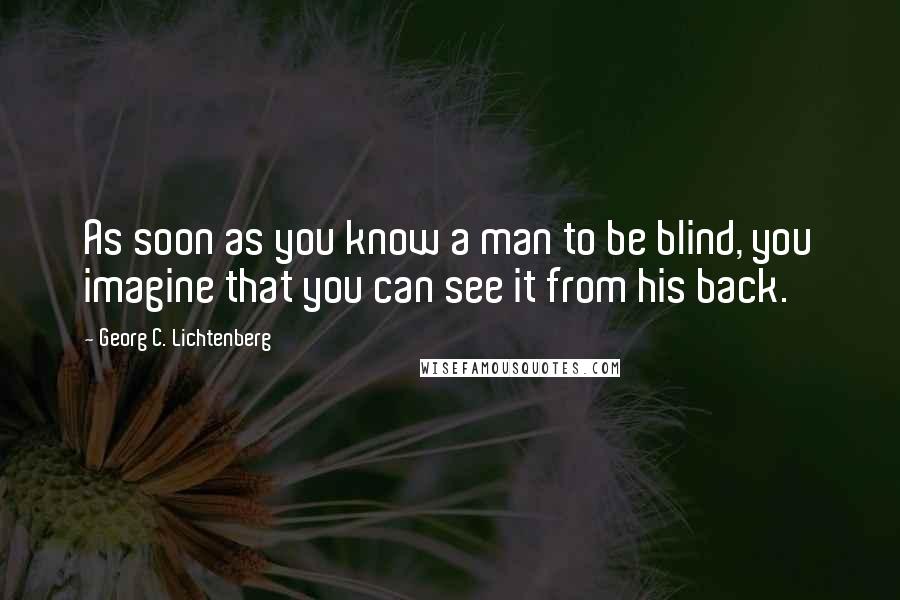 Georg C. Lichtenberg Quotes: As soon as you know a man to be blind, you imagine that you can see it from his back.