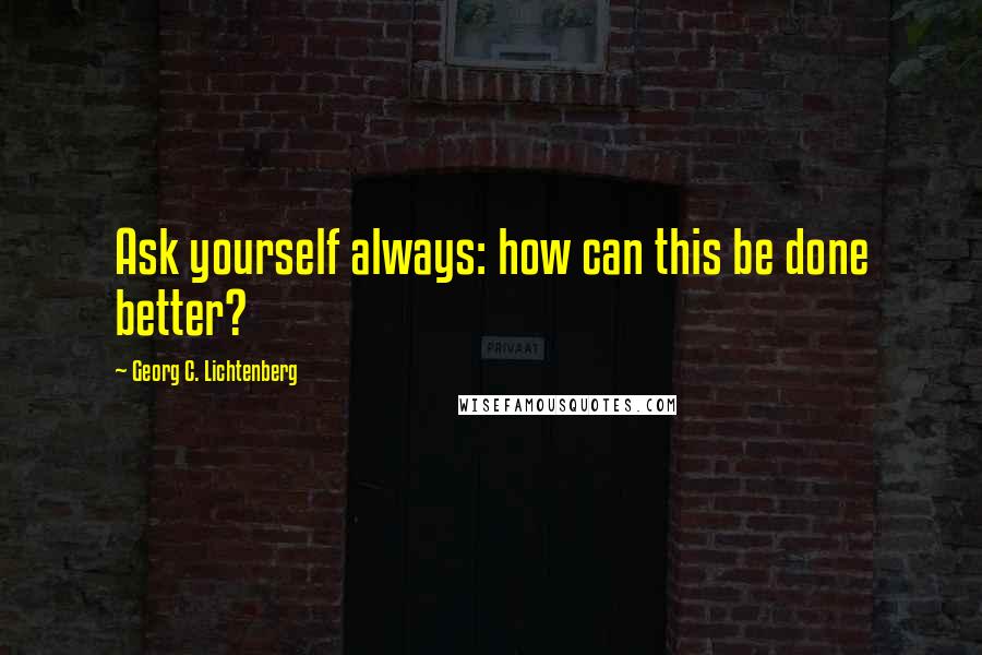 Georg C. Lichtenberg Quotes: Ask yourself always: how can this be done better?