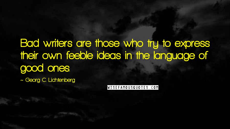 Georg C. Lichtenberg Quotes: Bad writers are those who try to express their own feeble ideas in the language of good ones.