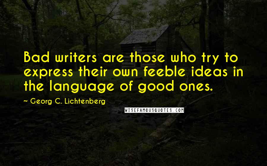 Georg C. Lichtenberg Quotes: Bad writers are those who try to express their own feeble ideas in the language of good ones.
