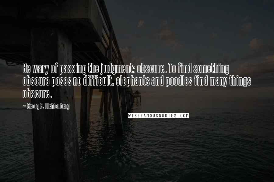 Georg C. Lichtenberg Quotes: Be wary of passing the judgment: obscure. To find something obscure poses no difficult, elephants and poodles find many things obscure.