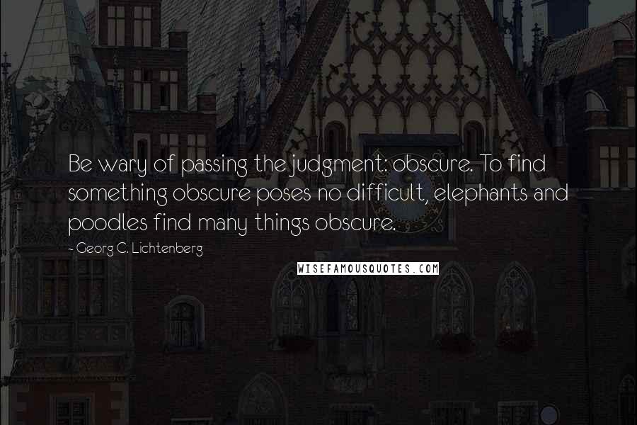 Georg C. Lichtenberg Quotes: Be wary of passing the judgment: obscure. To find something obscure poses no difficult, elephants and poodles find many things obscure.