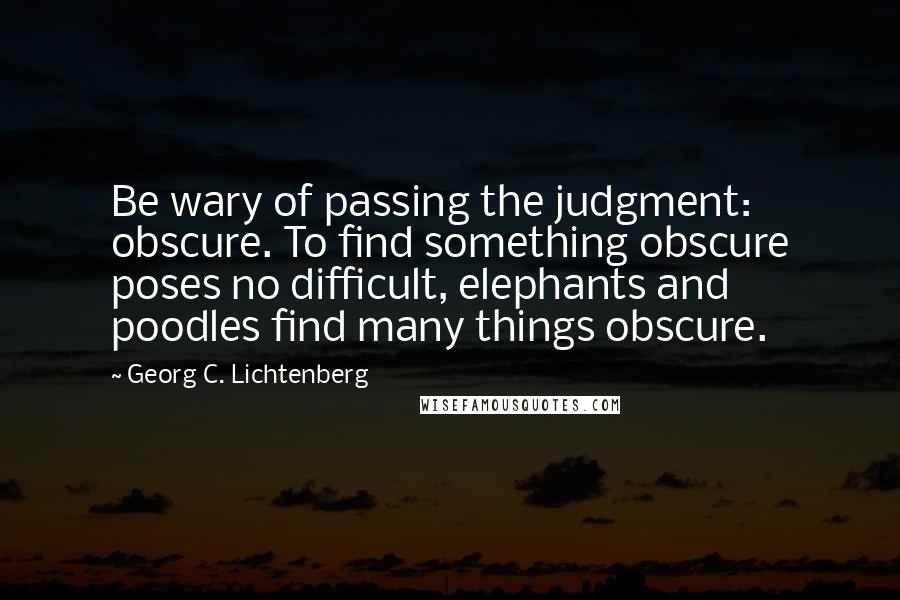 Georg C. Lichtenberg Quotes: Be wary of passing the judgment: obscure. To find something obscure poses no difficult, elephants and poodles find many things obscure.