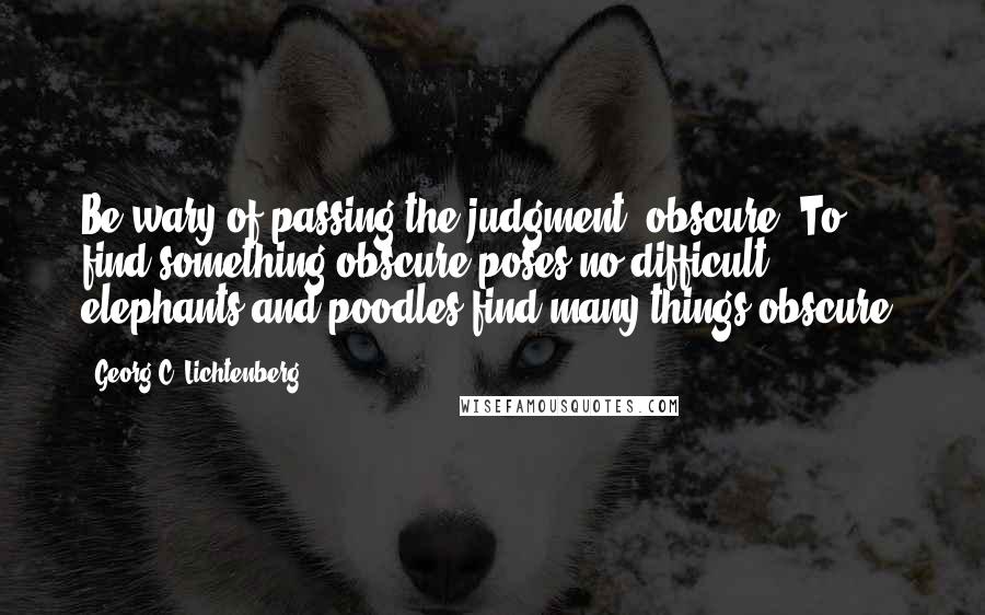 Georg C. Lichtenberg Quotes: Be wary of passing the judgment: obscure. To find something obscure poses no difficult, elephants and poodles find many things obscure.