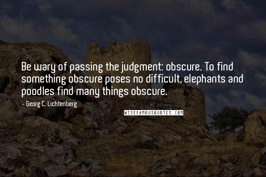 Georg C. Lichtenberg Quotes: Be wary of passing the judgment: obscure. To find something obscure poses no difficult, elephants and poodles find many things obscure.