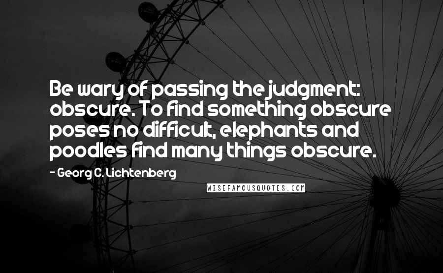 Georg C. Lichtenberg Quotes: Be wary of passing the judgment: obscure. To find something obscure poses no difficult, elephants and poodles find many things obscure.