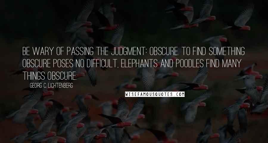 Georg C. Lichtenberg Quotes: Be wary of passing the judgment: obscure. To find something obscure poses no difficult, elephants and poodles find many things obscure.