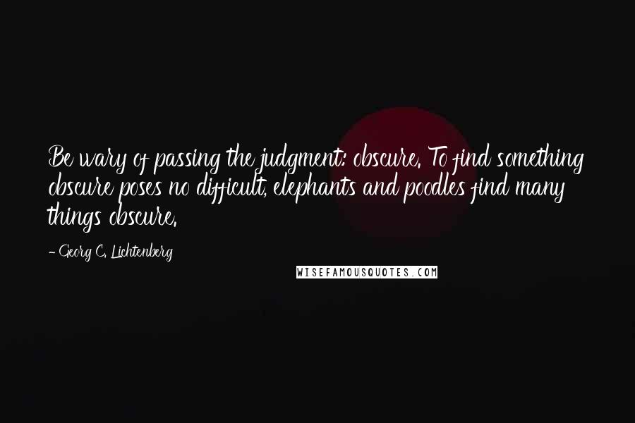 Georg C. Lichtenberg Quotes: Be wary of passing the judgment: obscure. To find something obscure poses no difficult, elephants and poodles find many things obscure.