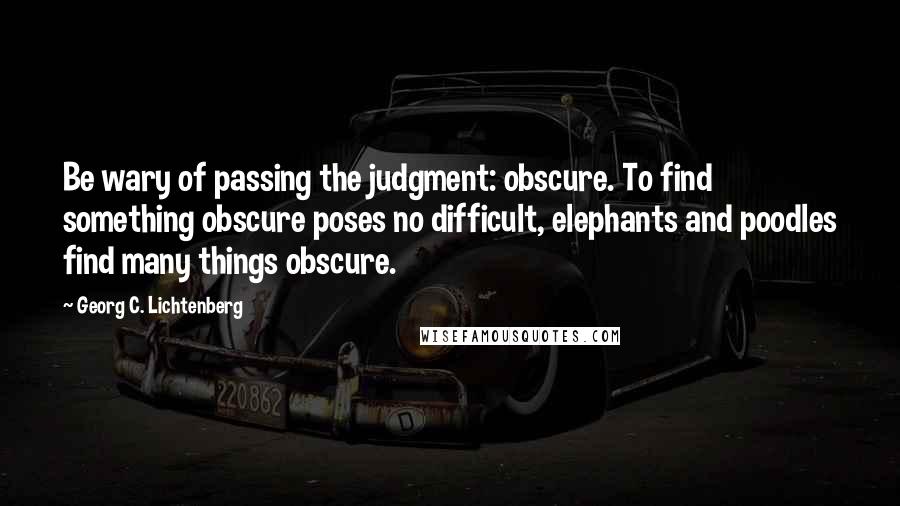 Georg C. Lichtenberg Quotes: Be wary of passing the judgment: obscure. To find something obscure poses no difficult, elephants and poodles find many things obscure.