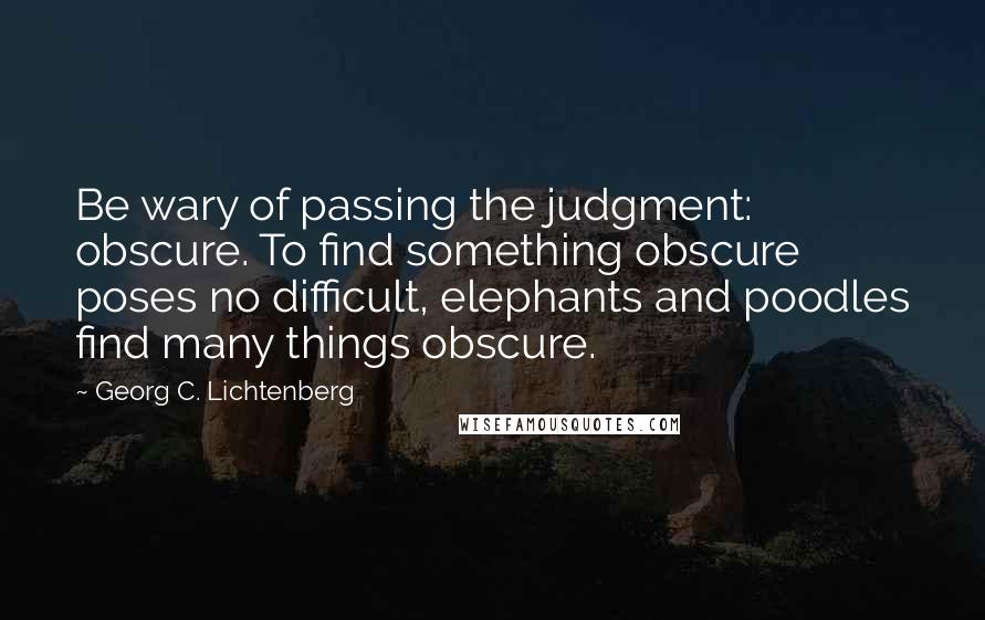 Georg C. Lichtenberg Quotes: Be wary of passing the judgment: obscure. To find something obscure poses no difficult, elephants and poodles find many things obscure.