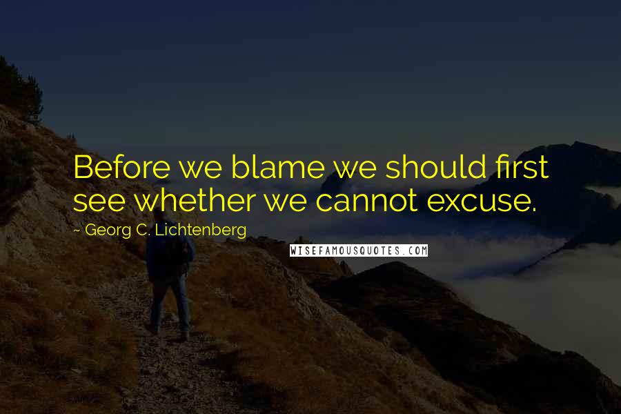 Georg C. Lichtenberg Quotes: Before we blame we should first see whether we cannot excuse.