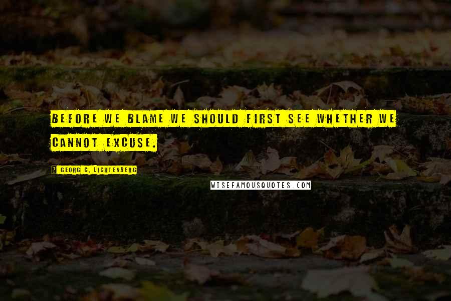Georg C. Lichtenberg Quotes: Before we blame we should first see whether we cannot excuse.