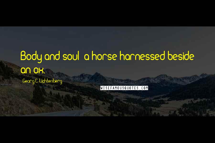 Georg C. Lichtenberg Quotes: Body and soul: a horse harnessed beside an ox.