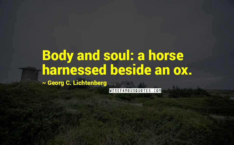 Georg C. Lichtenberg Quotes: Body and soul: a horse harnessed beside an ox.