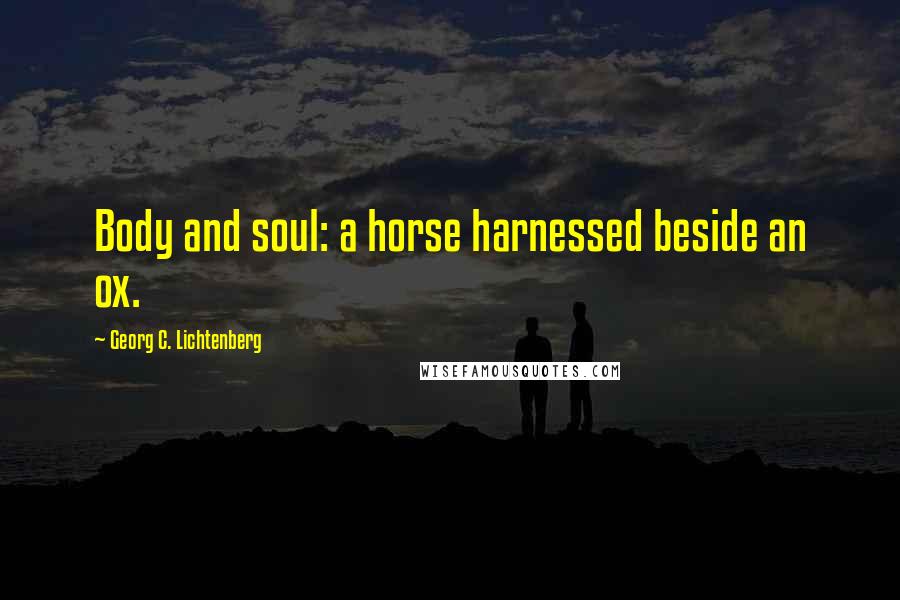 Georg C. Lichtenberg Quotes: Body and soul: a horse harnessed beside an ox.