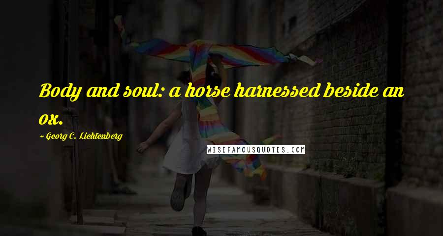 Georg C. Lichtenberg Quotes: Body and soul: a horse harnessed beside an ox.