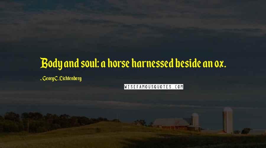 Georg C. Lichtenberg Quotes: Body and soul: a horse harnessed beside an ox.