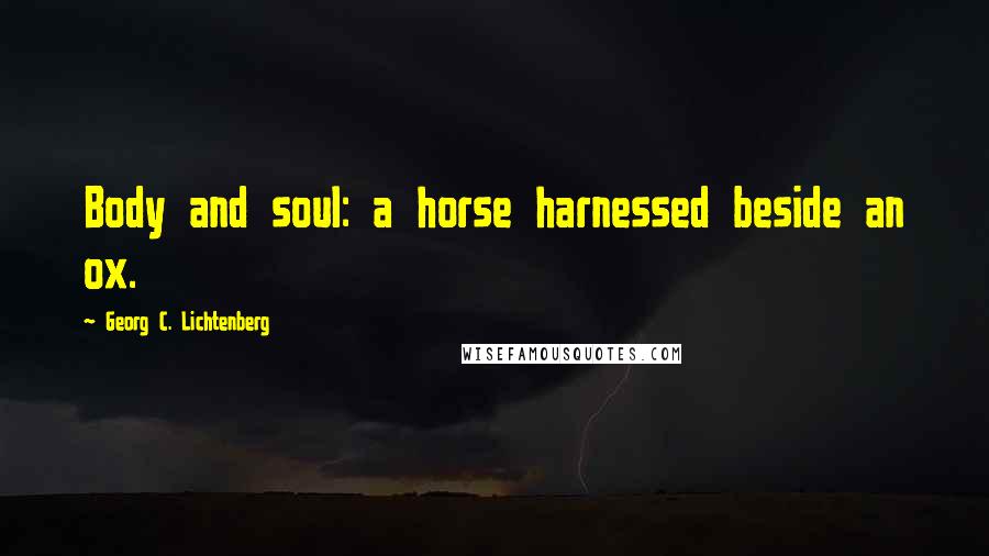 Georg C. Lichtenberg Quotes: Body and soul: a horse harnessed beside an ox.