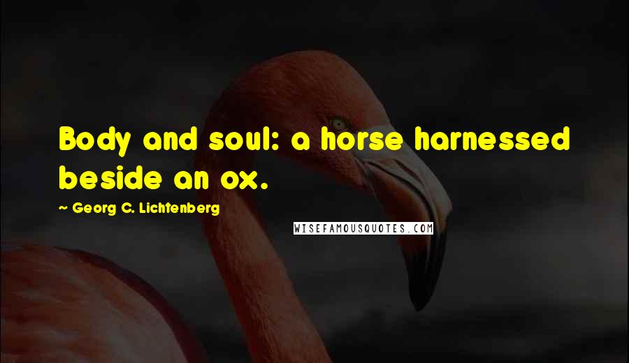 Georg C. Lichtenberg Quotes: Body and soul: a horse harnessed beside an ox.