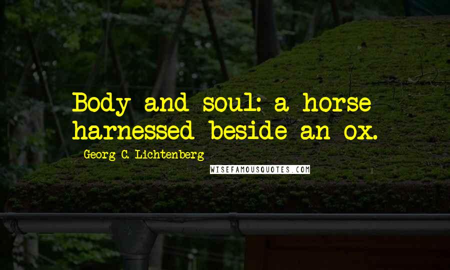 Georg C. Lichtenberg Quotes: Body and soul: a horse harnessed beside an ox.