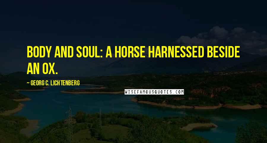 Georg C. Lichtenberg Quotes: Body and soul: a horse harnessed beside an ox.