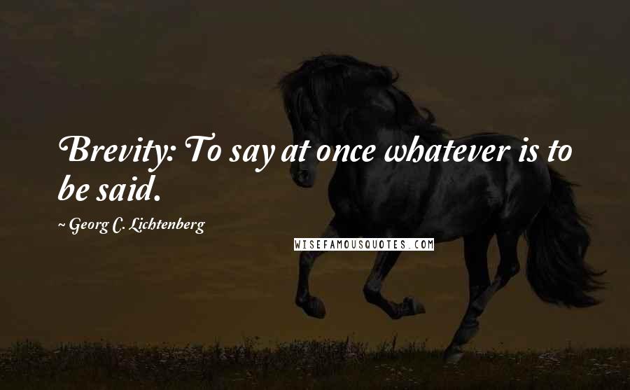 Georg C. Lichtenberg Quotes: Brevity: To say at once whatever is to be said.