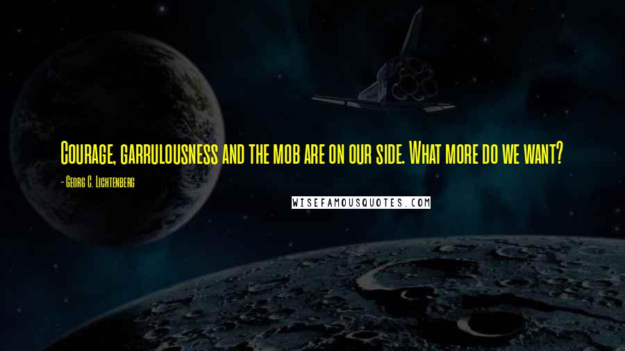 Georg C. Lichtenberg Quotes: Courage, garrulousness and the mob are on our side. What more do we want?