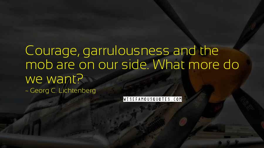 Georg C. Lichtenberg Quotes: Courage, garrulousness and the mob are on our side. What more do we want?