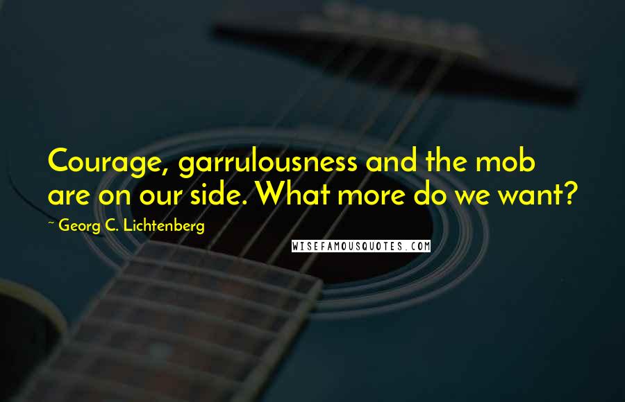 Georg C. Lichtenberg Quotes: Courage, garrulousness and the mob are on our side. What more do we want?