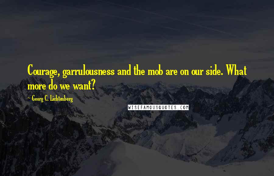 Georg C. Lichtenberg Quotes: Courage, garrulousness and the mob are on our side. What more do we want?