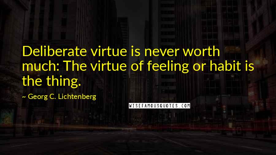 Georg C. Lichtenberg Quotes: Deliberate virtue is never worth much: The virtue of feeling or habit is the thing.