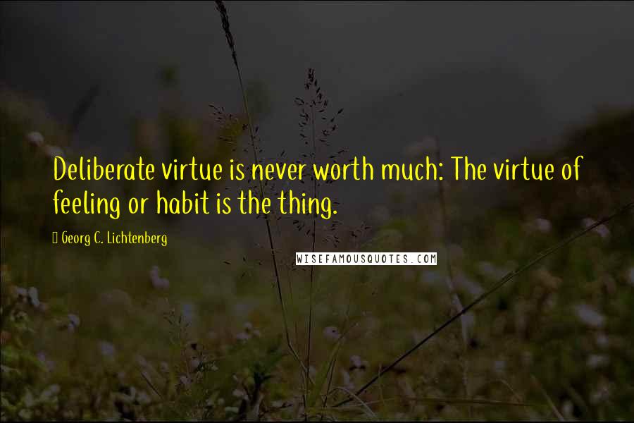 Georg C. Lichtenberg Quotes: Deliberate virtue is never worth much: The virtue of feeling or habit is the thing.