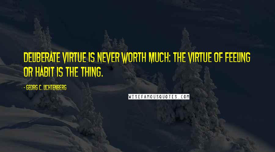 Georg C. Lichtenberg Quotes: Deliberate virtue is never worth much: The virtue of feeling or habit is the thing.