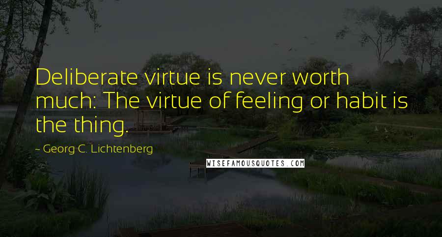 Georg C. Lichtenberg Quotes: Deliberate virtue is never worth much: The virtue of feeling or habit is the thing.