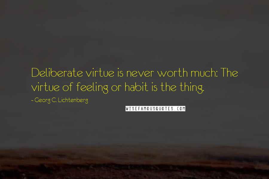 Georg C. Lichtenberg Quotes: Deliberate virtue is never worth much: The virtue of feeling or habit is the thing.