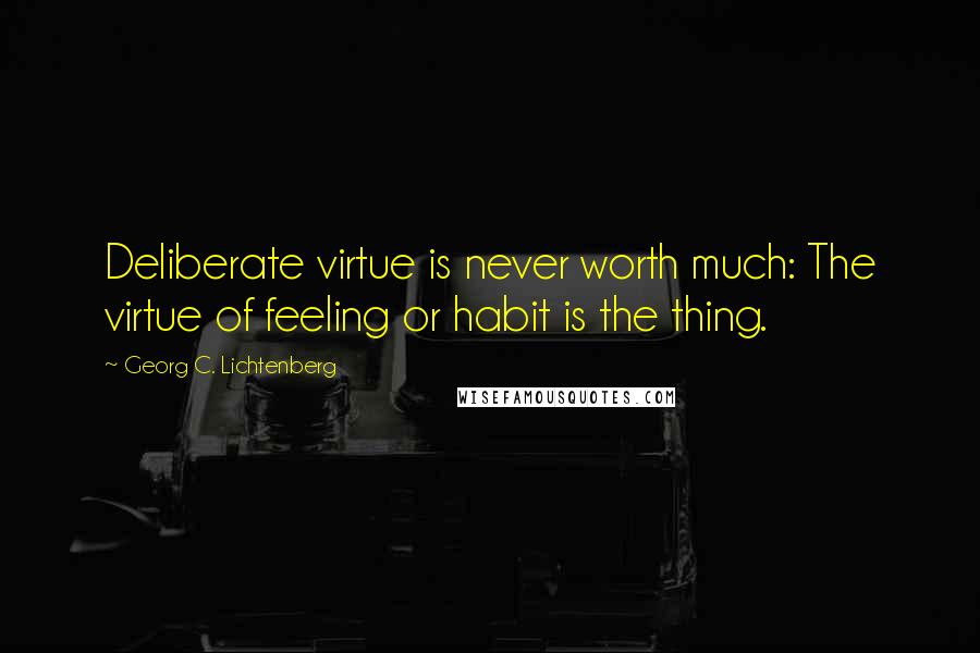 Georg C. Lichtenberg Quotes: Deliberate virtue is never worth much: The virtue of feeling or habit is the thing.
