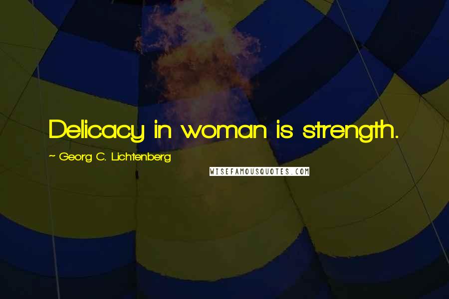 Georg C. Lichtenberg Quotes: Delicacy in woman is strength.