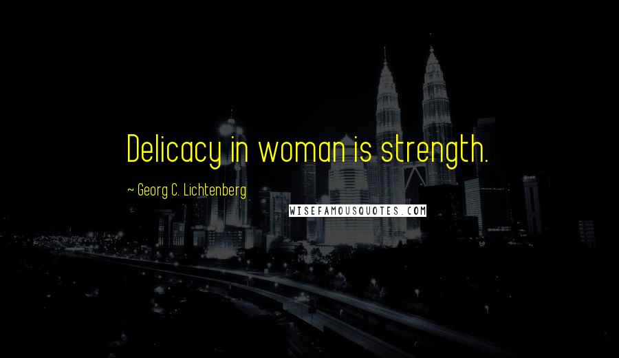 Georg C. Lichtenberg Quotes: Delicacy in woman is strength.