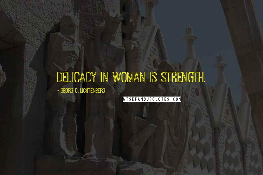 Georg C. Lichtenberg Quotes: Delicacy in woman is strength.