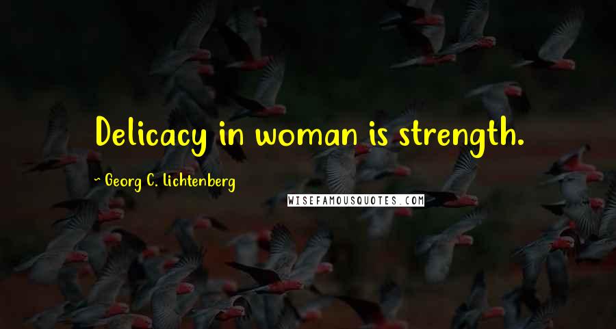 Georg C. Lichtenberg Quotes: Delicacy in woman is strength.