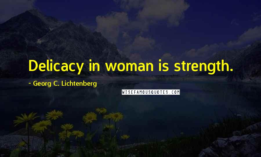 Georg C. Lichtenberg Quotes: Delicacy in woman is strength.