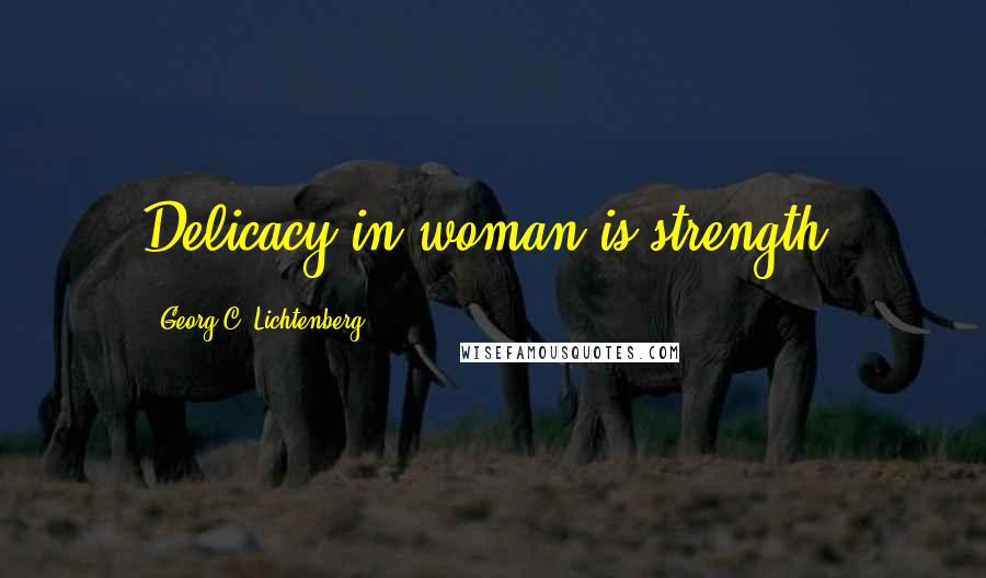 Georg C. Lichtenberg Quotes: Delicacy in woman is strength.