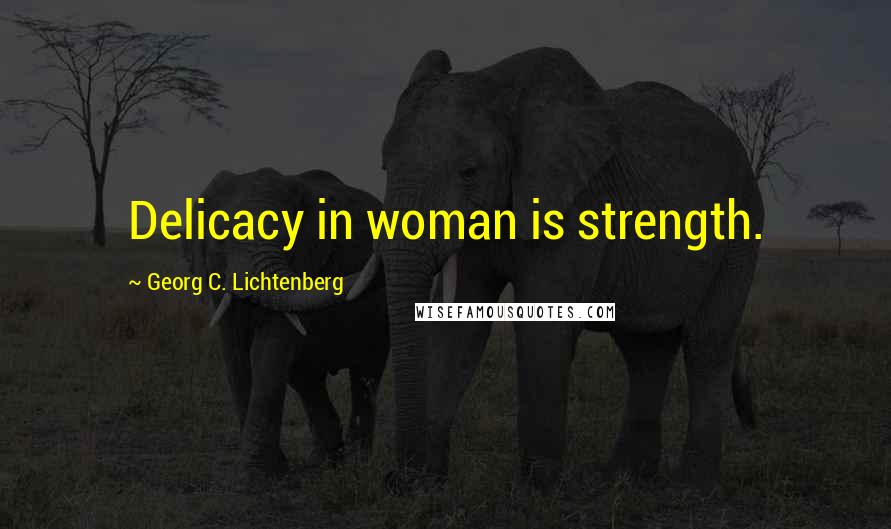 Georg C. Lichtenberg Quotes: Delicacy in woman is strength.