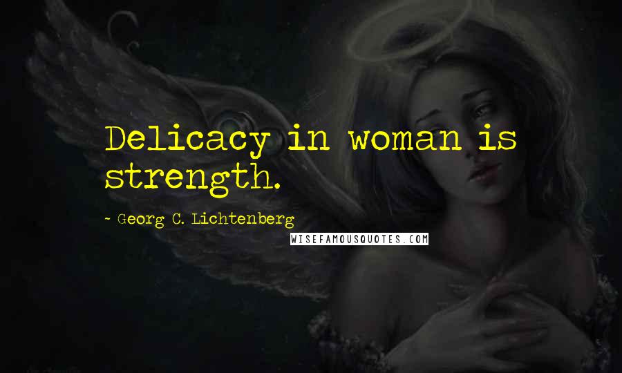 Georg C. Lichtenberg Quotes: Delicacy in woman is strength.