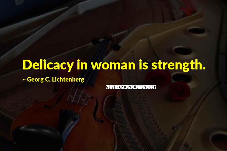 Georg C. Lichtenberg Quotes: Delicacy in woman is strength.