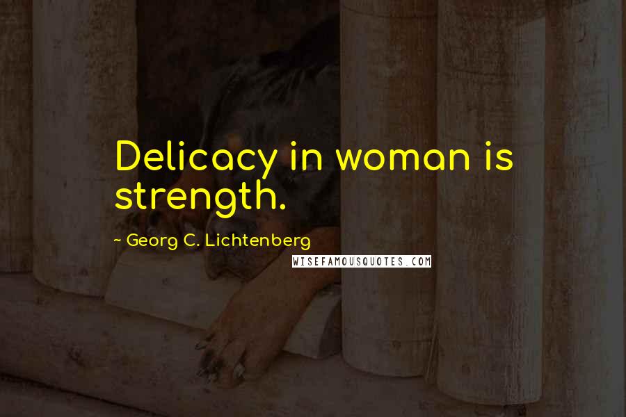 Georg C. Lichtenberg Quotes: Delicacy in woman is strength.